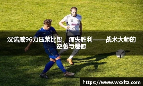 汉诺威96力压莱比锡，痛失胜利——战术大师的逆袭与遗憾