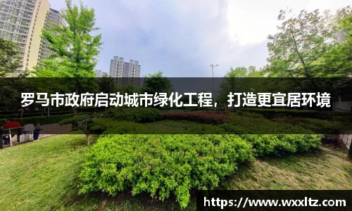 罗马市政府启动城市绿化工程，打造更宜居环境