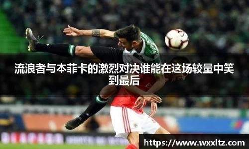 流浪者与本菲卡的激烈对决谁能在这场较量中笑到最后