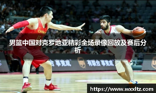 男篮中国对克罗地亚精彩全场录像回放及赛后分析